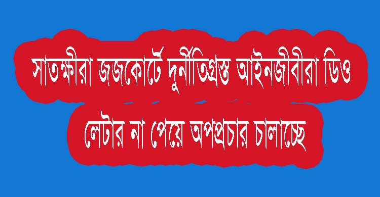 সাতক্ষীরা জজকোর্টে দুর্নীতিগ্রস্ত আইনজীবীরা ডিও লেটার না পেয়ে অপপ্রচার চালাচ্ছে